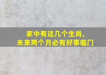 家中有这几个生肖, 未来两个月必有好事临门